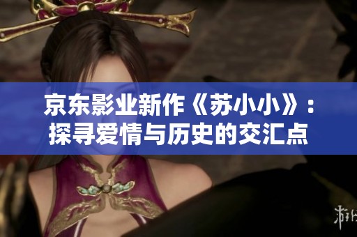 京东影业新作《苏小小》：探寻爱情与历史的交汇点