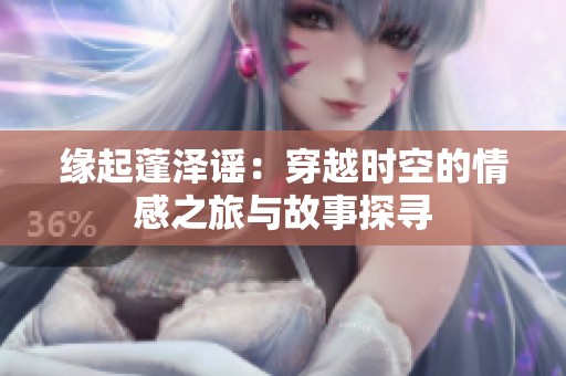 缘起蓬泽谣：穿越时空的情感之旅与故事探寻