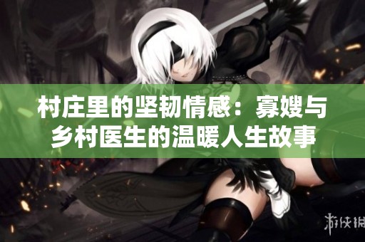 村庄里的坚韧情感：寡嫂与乡村医生的温暖人生故事