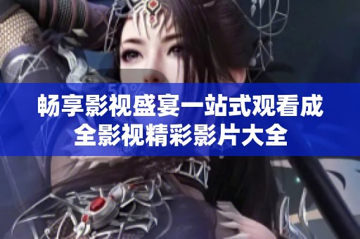 畅享影视盛宴一站式观看成全影视精彩影片大全