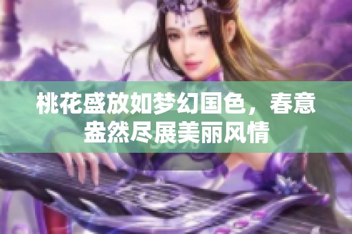 桃花盛放如梦幻国色，春意盎然尽展美丽风情