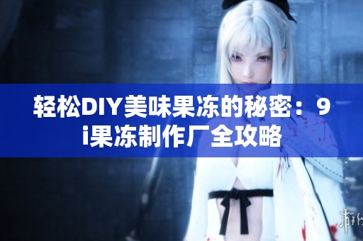 轻松DIY美味果冻的秘密：9i果冻制作厂全攻略