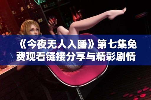 《今夜无人入睡》第七集免费观看链接分享与精彩剧情解析