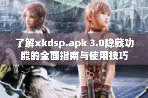 了解xkdsp.apk 3.0隐藏功能的全面指南与使用技巧