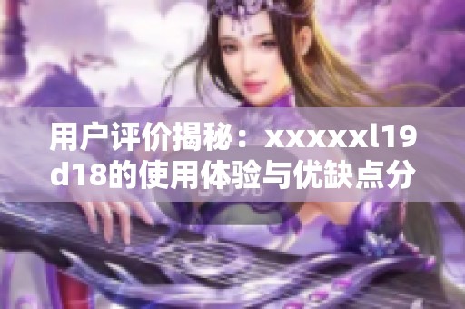 用户评价揭秘：xxxxxl19d18的使用体验与优缺点分析