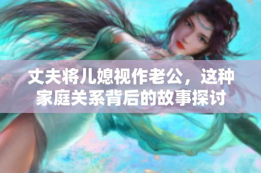 丈夫将儿媳视作老公，这种家庭关系背后的故事探讨