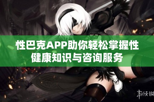 性巴克APP助你轻松掌握性健康知识与咨询服务