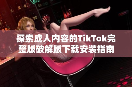 探索成人内容的TikTok完整版破解版下载安装指南