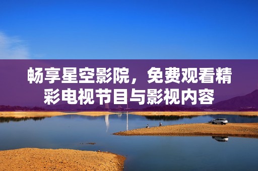 畅享星空影院，免费观看精彩电视节目与影视内容