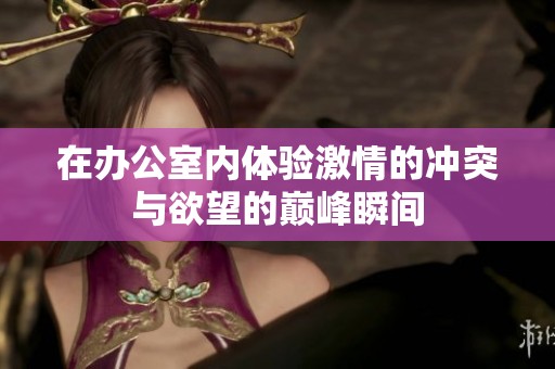 在办公室内体验激情的冲突与欲望的巅峰瞬间