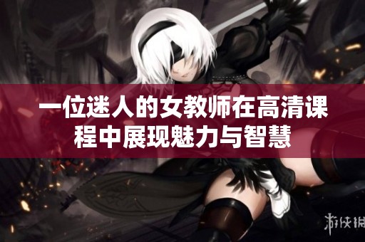 一位迷人的女教师在高清课程中展现魅力与智慧