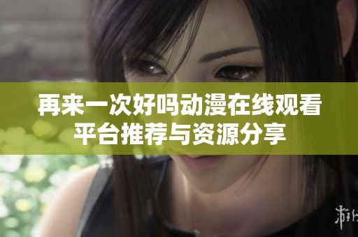 再来一次好吗动漫在线观看平台推荐与资源分享
