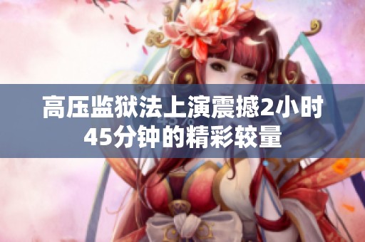 高压监狱法上演震撼2小时45分钟的精彩较量