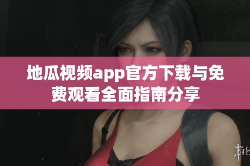 地瓜视频app官方下载与免费观看全面指南分享