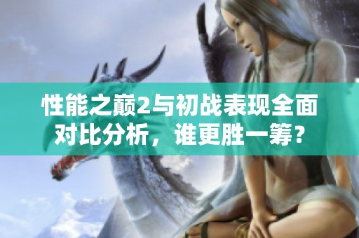 性能之巅2与初战表现全面对比分析，谁更胜一筹？