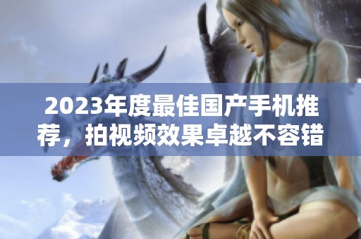 2023年度最佳国产手机推荐，拍视频效果卓越不容错过