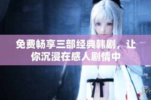 免费畅享三部经典韩剧，让你沉浸在感人剧情中