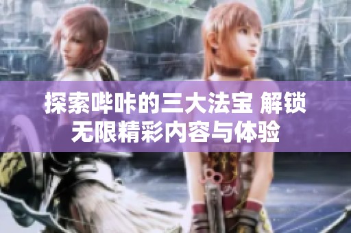 探索哔咔的三大法宝 解锁无限精彩内容与体验