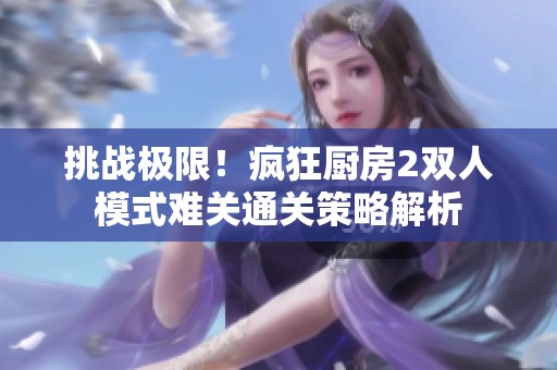 挑战极限！疯狂厨房2双人模式难关通关策略解析