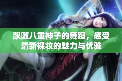 跟随八重神子的舞蹈，感受清新裸妆的魅力与优雅