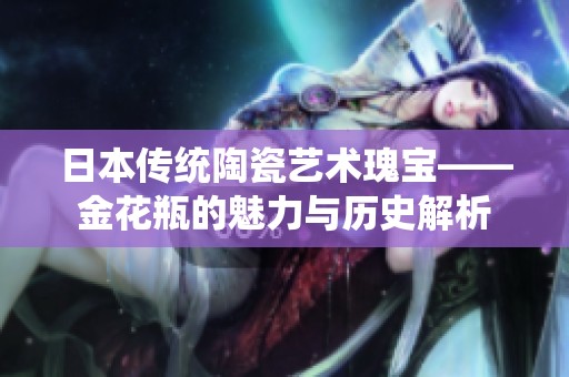 日本传统陶瓷艺术瑰宝——金花瓶的魅力与历史解析
