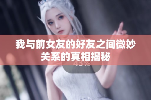我与前女友的好友之间微妙关系的真相揭秘