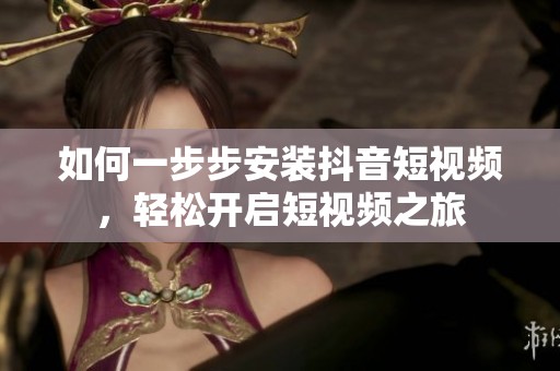 如何一步步安装抖音短视频，轻松开启短视频之旅