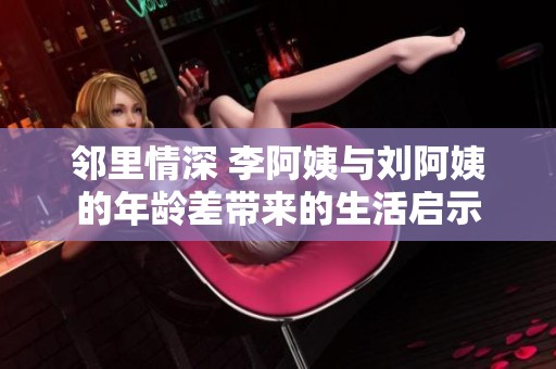 邻里情深 李阿姨与刘阿姨的年龄差带来的生活启示