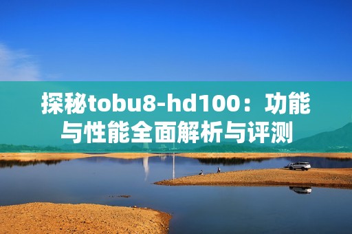 探秘tobu8-hd100：功能与性能全面解析与评测