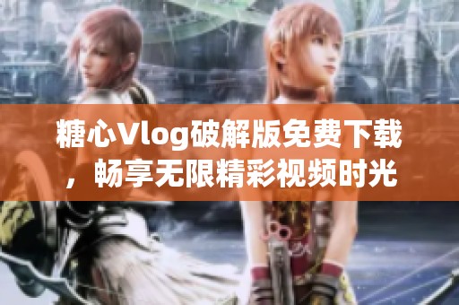 糖心Vlog破解版免费下载，畅享无限精彩视频时光