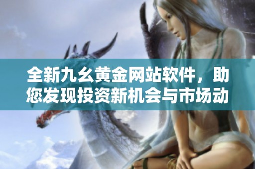 全新九幺黄金网站软件，助您发现投资新机会与市场动态