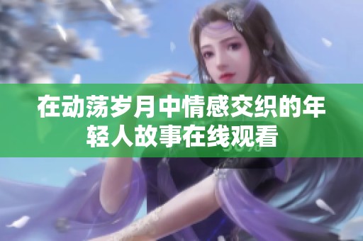 在动荡岁月中情感交织的年轻人故事在线观看