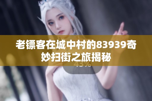 老镖客在城中村的83939奇妙扫街之旅揭秘