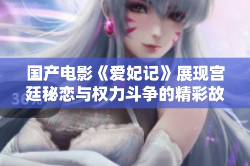 国产电影《爱妃记》展现宫廷秘恋与权力斗争的精彩故事