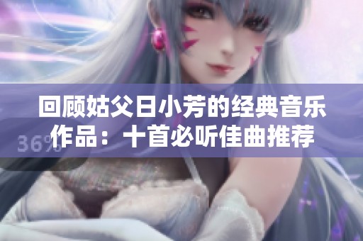 回顾姑父日小芳的经典音乐作品：十首必听佳曲推荐