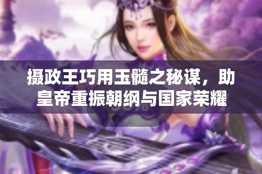 摄政王巧用玉髓之秘谋，助皇帝重振朝纲与国家荣耀