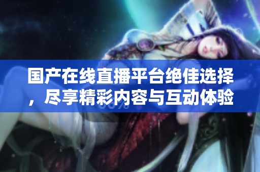 国产在线直播平台绝佳选择，尽享精彩内容与互动体验