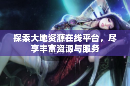 探索大地资源在线平台，尽享丰富资源与服务