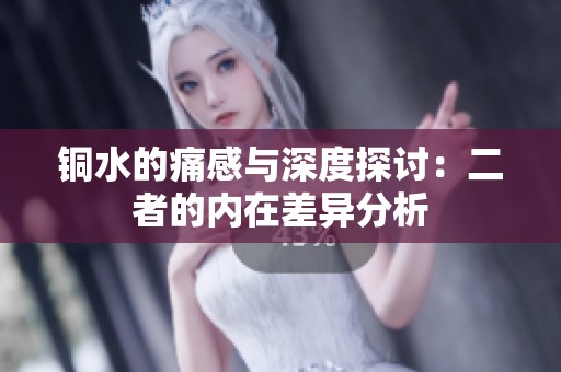 铜水的痛感与深度探讨：二者的内在差异分析