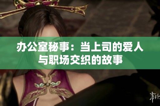 办公室秘事：当上司的爱人与职场交织的故事