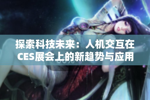 探索科技未来：人机交互在CES展会上的新趋势与应用