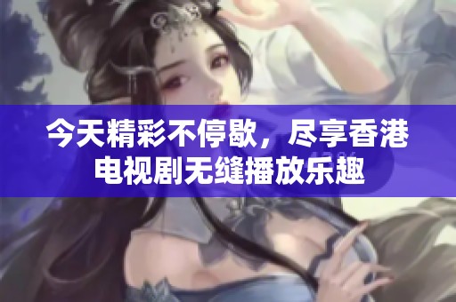 今天精彩不停歇，尽享香港电视剧无缝播放乐趣