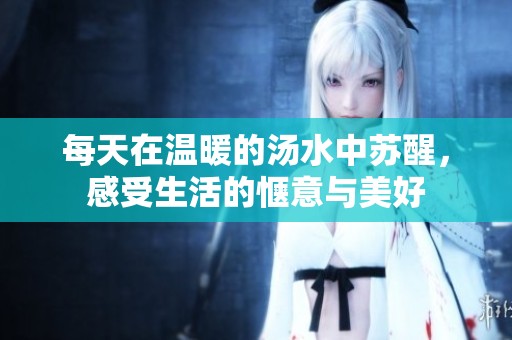 每天在温暖的汤水中苏醒，感受生活的惬意与美好
