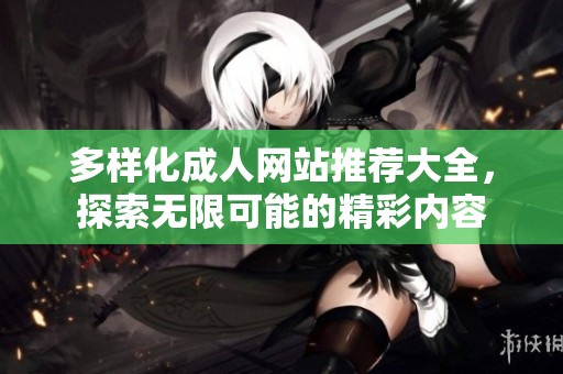 多样化成人网站推荐大全，探索无限可能的精彩内容