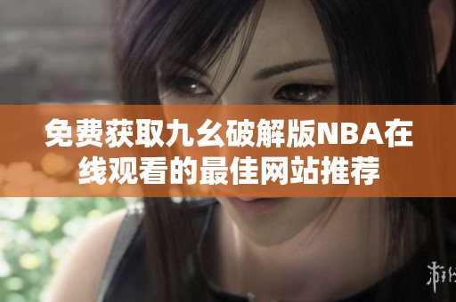 免费获取九幺破解版NBA在线观看的最佳网站推荐