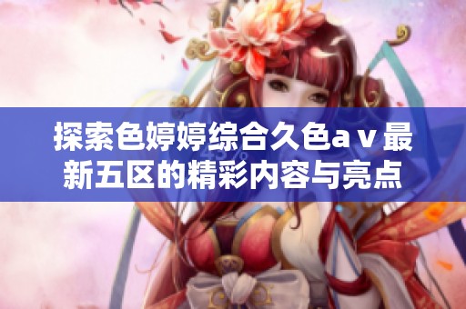 探索色婷婷综合久色aⅴ最新五区的精彩内容与亮点