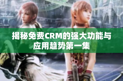 揭秘免费CRM的强大功能与应用趋势第一集