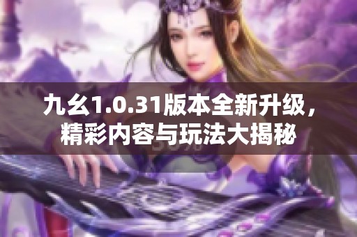 九幺1.0.31版本全新升级，精彩内容与玩法大揭秘