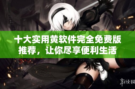 十大实用黄软件完全免费版推荐，让你尽享便利生活