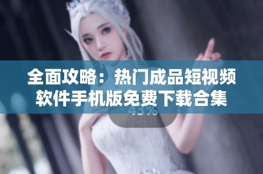 全面攻略：热门成品短视频软件手机版免费下载合集